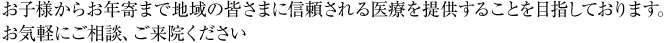 お子様からお年寄まで地域の皆さまに信頼される医療を提供することを目指しております。お気軽にご相談、ご来院ください