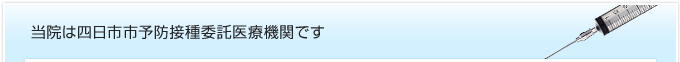 当院は四日市市予防接種委託医療機関です